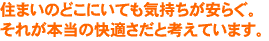 住まいのどこにいても気持ちが安らぐ。それが本当の快適さだと考えています。